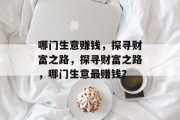 哪门生意赚钱,探寻财富之路,探寻财富之路,哪门生意最赚钱? 哪门生意赚钱,探寻财富之路,探寻财富之路,哪门生意最赚钱?
