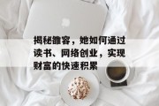 揭秘雒容,她如何通过读书、网络创业,实现财富的快速积累 揭秘雒容,她如何通过读书、网络创业,实现财富的快速积累