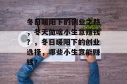 冬日暖阳下的创业之路,冬天做啥小生意赚钱?,冬日暖阳下的创业选择,哪些小生意能赚钱? 冬日暖阳下的创业之路,冬天做啥小生意赚钱?,冬日暖阳下的创业选择,哪些小生意能赚钱?