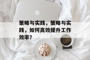 策略与实践，策略与实践，如何高效提升工作效率？