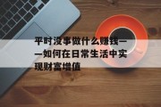 平时没事做什么赚钱——如何在日常生活中实现财富增值 平时没事做什么赚钱——如何在日常生活中实现财富增值