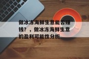 做冰冻海鲜生意能否赚钱?,做冰冻海鲜生意的盈利可能性分析 做冰冻海鲜生意能否赚钱?,做冰冻海鲜生意的盈利可能性分析
