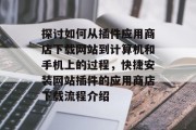 探讨如何从插件应用商店下载网站到计算机和手机上的过程,快捷安装网站插件的应用商店下载流程介绍 探讨如何从插件应用商店下载网站到计算机和手机上的过程,快捷安装网站插件的应用商店下载流程介绍