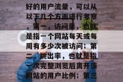 在如今这个数字化的时代里,搜索引擎已经成为我们获取信息、了解世界的主要途径。而衡量一个网站是否具有良好的用户流量,可以从以下几个方面进行考察,第一,访问量,也就是指一个网站每天或每周有多少次被访问;第二,跳出率,也就是指一次完整浏览后离开该网站的用户比例;第三,转化率,也就是指网站实际交易的数量与访问量的比例。,提升网站流量和转化率,深度分析与实践 在如今这个数字化的时代里,搜索引擎已经成为我们获取信息、了解世界的主要途径。而衡量一个网站是否具有良好的用户流量,可以从以下几个方面进行考察,第一,访问量,也就是指一个网站每天或每周有多少次被访问;第二,跳出率,也就是指一次完整浏览后离开该网站的用户比例;第三,转化率,也就是指网站实际交易的数量与访问量的比例。,提升网站流量和转化率,深度分析与实践
