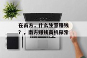 在南方,什么生意赚钱?,南方赚钱商机探索 在南方,什么生意赚钱?,南方赚钱商机探索