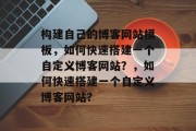 构建自己的博客网站模板，如何快速搭建一个自定义博客网站？，如何快速搭建一个自定义博客网站？