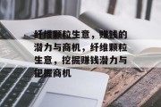 纤维颗粒生意,赚钱的潜力与商机,纤维颗粒生意,挖掘赚钱潜力与把握商机 纤维颗粒生意,赚钱的潜力与商机,纤维颗粒生意,挖掘赚钱潜力与把握商机