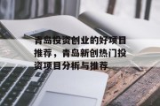 青岛投资创业的好项目推荐,青岛新创热门投资项目分析与推荐 青岛投资创业的好项目推荐,青岛新创热门投资项目分析与推荐