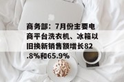 商务部:7月份主要电商平台洗衣机、冰箱以旧换新销售额增长82.8%和65.9% 商务部:7月份主要电商平台洗衣机、冰箱以旧换新销售额增长82.8%和65.9%