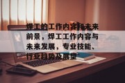 焊工的工作内容和未来前景,焊工工作内容与未来发展,专业技能、行业趋势及展望 焊工的工作内容和未来前景,焊工工作内容与未来发展,专业技能、行业趋势及展望