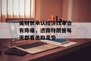 美财长承认经济改革会有阵痛，透露特朗普每天都看美股走势