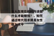 女人在现在的时代该做什么才能赚钱?,如何通过现代技术提高女性收入水平 女人在现在的时代该做什么才能赚钱?,如何通过现代技术提高女性收入水平