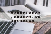 从冠县开始的创业之路,冠县创业之路,探索创新与成功的故事 从冠县开始的创业之路,冠县创业之路,探索创新与成功的故事