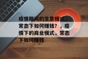 疫情期间的生意模式,常态下如何赚钱?,疫情下的商业模式,常态下如何赚钱 疫情期间的生意模式,常态下如何赚钱?,疫情下的商业模式,常态下如何赚钱