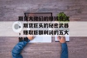 期货大佬们的赚钱秘诀,期货巨头的秘密武器,赚取巨额利润的五大策略 期货大佬们的赚钱秘诀,期货巨头的秘密武器,赚取巨额利润的五大策略