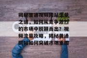 揭秘普通视频网站流量之谜，如何从竞争激烈的市场中脱颖而出？视频流量攻略，揭秘普通网站如何突破市场重围