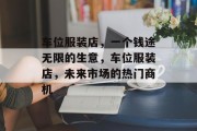 车位服装店,一个钱途无限的生意,车位服装店,未来市场的热门商机 车位服装店,一个钱途无限的生意,车位服装店,未来市场的热门商机