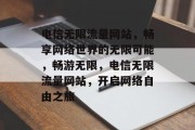电信无限流量网站，畅享网络世界的无限可能，畅游无限，电信无限流量网站，开启网络自由之旅