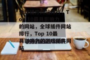 全球插件网站排行,Top 10最具影响力的网站,全球插件网站排行,Top 10最具影响力的游戏插件网站 全球插件网站排行,Top 10最具影响力的网站,全球插件网站排行,Top 10最具影响力的游戏插件网站