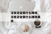 没有资金做什么赚钱_没有资金做什么赚钱最快 没有资金做什么赚钱_没有资金做什么赚钱最快