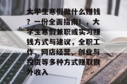 大学生寒假做什么赚钱?一份全面指南!,大学生寒假兼职或实习赚钱方式与建议,全职工作、网店经营、创业与投资等多种方式赚取额外收入 大学生寒假做什么赚钱?一份全面指南!,大学生寒假兼职或实习赚钱方式与建议,全职工作、网店经营、创业与投资等多种方式赚取额外收入
