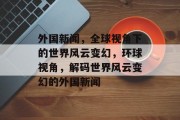 外国新闻，全球视角下的世界风云变幻，环球视角，解码世界风云变幻的外国新闻