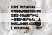 轻松打造完美导航——本地网站地图生成器助您提升网站用户体验，一键提升用户体验，本地网站地图生成器轻松打造完美导航