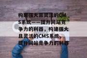 构建强大且灵活的CMS系统——提升网站竞争力的利器，构建强大且灵活的CMS系统，提升网站竞争力的利器