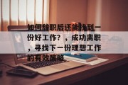 如何辞职后还能找到一份好工作?,成功离职,寻找下一份理想工作的有效策略 如何辞职后还能找到一份好工作?,成功离职,寻找下一份理想工作的有效策略