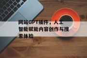网站GPT插件,人工智能赋能内容创作与搜索体验 网站GPT插件,人工智能赋能内容创作与搜索体验