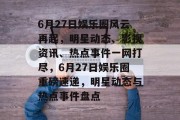 6月27日娱乐圈风云再起，明星动态、影视资讯、热点事件一网打尽，6月27日娱乐圈重磅速递，明星动态与热点事件盘点