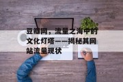 豆瓣网,流量之海中的文化灯塔——揭秘其网站流量现状 豆瓣网,流量之海中的文化灯塔——揭秘其网站流量现状