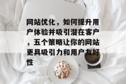 网站优化,如何提升用户体验并吸引潜在客户,五个策略让你的网站更具吸引力和用户友好性 网站优化,如何提升用户体验并吸引潜在客户,五个策略让你的网站更具吸引力和用户友好性