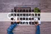 工地上的黄金商机,如何发掘并赚钱的生意策略,工地黄金商机,发掘与赚钱的生意策略 工地上的黄金商机,如何发掘并赚钱的生意策略,工地黄金商机,发掘与赚钱的生意策略