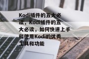 Kodi插件的五大必读,Kodi插件的五大必读,如何快速上手和使用Kodi的优秀工具和功能 Kodi插件的五大必读,Kodi插件的五大必读,如何快速上手和使用Kodi的优秀工具和功能
