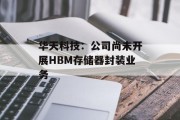 华天科技:公司尚未开展HBM存储器封装业务 华天科技:公司尚未开展HBM存储器封装业务
