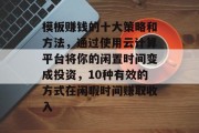 模板赚钱的十大策略和方法,通过使用云计算平台将你的闲置时间变成投资,10种有效的方式在闲暇时间赚取收入 模板赚钱的十大策略和方法,通过使用云计算平台将你的闲置时间变成投资,10种有效的方式在闲暇时间赚取收入