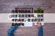 住院中的商机,如何通过合法途径赚钱,住院中的商机,合法途径的盈利策略 住院中的商机,如何通过合法途径赚钱,住院中的商机,合法途径的盈利策略