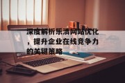 深度解析乐清网站优化,提升企业在线竞争力的关键策略 深度解析乐清网站优化,提升企业在线竞争力的关键策略