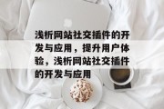 浅析网站社交插件的开发与应用,提升用户体验,浅析网站社交插件的开发与应用 浅析网站社交插件的开发与应用,提升用户体验,浅析网站社交插件的开发与应用