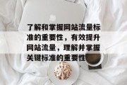 了解和掌握网站流量标准的重要性，有效提升网站流量，理解并掌握关键标准的重要性