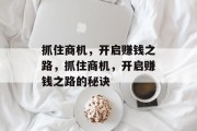 抓住商机,开启赚钱之路,抓住商机,开启赚钱之路的秘诀 抓住商机,开启赚钱之路,抓住商机,开启赚钱之路的秘诀