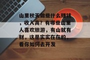 山里秋天做些什么赚钱,收入高?有哪些山里人喜欢旅游,有山就有财,这是实实在在的,看你如何去开发