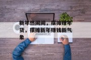 新年热闹闹,摆摊赚年货,摆摊新年赚钱新气象 新年热闹闹,摆摊赚年货,摆摊新年赚钱新气象