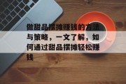 做甜品摆摊赚钱的方法与策略,一文了解,如何通过甜品摆摊轻松赚钱 做甜品摆摊赚钱的方法与策略,一文了解,如何通过甜品摆摊轻松赚钱