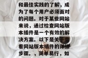 在信息爆炸的时代,如何保持对最新网页技术和最佳实践的了解,成为了每个用户必须面对的问题。对于某些网站来说,通过检查网站版本插件是一个有效的解决方案。以下是关于查看网站版本插件的详细步骤。,简单易行,如何查看并升级您网站的版本插件 在信息爆炸的时代,如何保持对最新网页技术和最佳实践的了解,成为了每个用户必须面对的问题。对于某些网站来说,通过检查网站版本插件是一个有效的解决方案。以下是关于查看网站版本插件的详细步骤。,简单易行,如何查看并升级您网站的版本插件