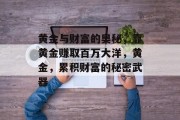 黄金与财富的奥秘,靠黄金赚取百万大洋,黄金,累积财富的秘密武器 黄金与财富的奥秘,靠黄金赚取百万大洋,黄金,累积财富的秘密武器