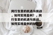 同行生意的机遇与挑战,如何实现盈利?,同行生意的机遇与挑战,如何实现盈利的秘诀? 同行生意的机遇与挑战,如何实现盈利?,同行生意的机遇与挑战,如何实现盈利的秘诀?