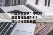 印度贸易部长：印度和美国目标是在6-8个月内达成贸易协议