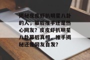 揭秘皮皮虾扒明星八卦的人，幕后推手还是热心网友？皮皮虾扒明星八卦幕后真相，推手揭秘还是网友自发？